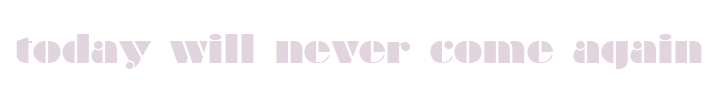 Today will never come again